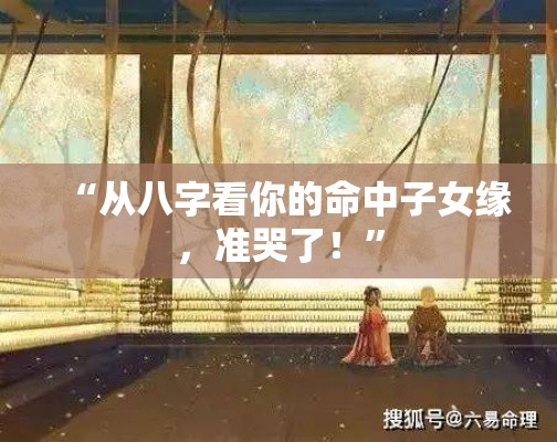 “从八字看你的命中子女缘，准哭了！”