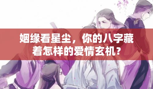 姻缘看星尘，你的八字藏着怎样的爱情玄机？