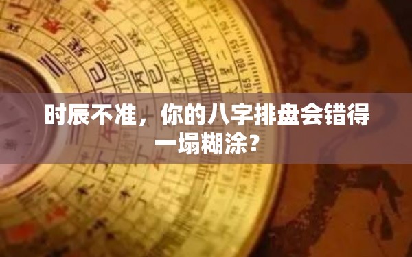 时辰不准，你的八字排盘会错得一塌糊涂？