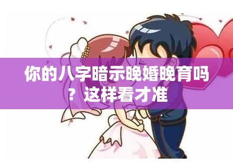 你的八字暗示晚婚晚育吗？这样看才准