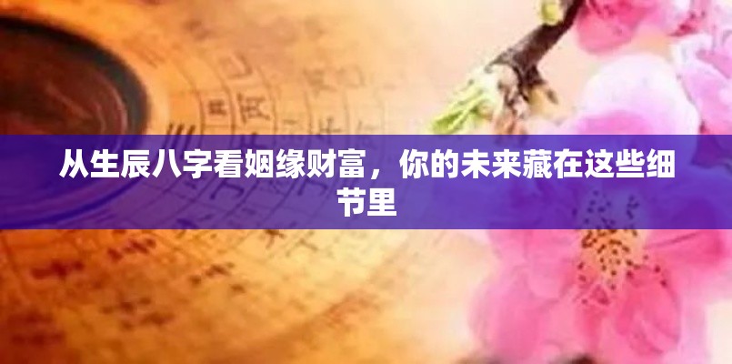 从生辰八字看姻缘财富，你的未来藏在这些细节里