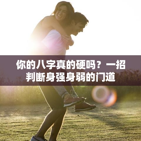 你的八字真的硬吗？一招判断身强身弱的门道