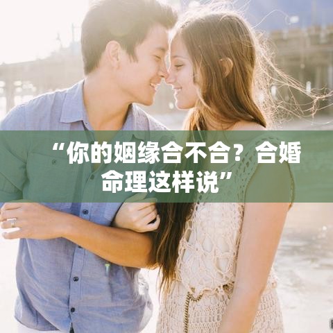 “你的姻缘合不合？合婚命理这样说”