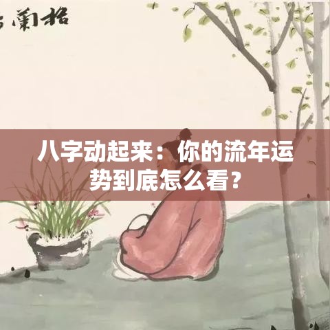 八字动起来：你的流年运势到底怎么看？