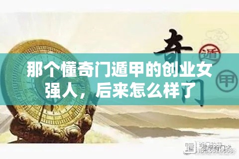 那个懂奇门遁甲的创业女强人，后来怎么样了